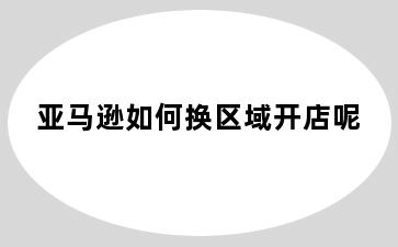 亚马逊如何换区域开店呢