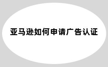 亚马逊如何申请广告认证