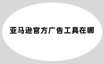 亚马逊官方广告工具在哪