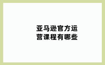 亚马逊官方运营课程有哪些