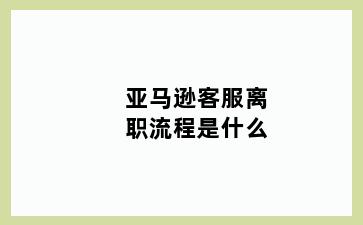 亚马逊客服离职流程是什么