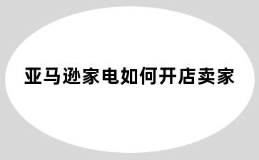 亚马逊家电如何开店卖家