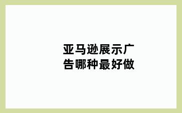 亚马逊展示广告哪种最好做