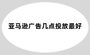 亚马逊广告几点投放最好