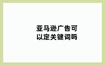 亚马逊广告可以定关键词吗