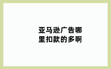 亚马逊广告哪里扣款的多啊