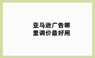 亚马逊广告哪里调价最好用