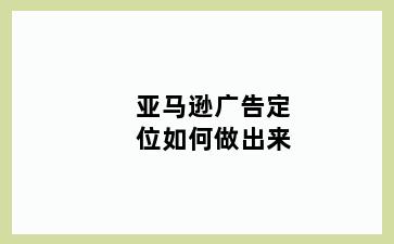 亚马逊广告定位如何做出来