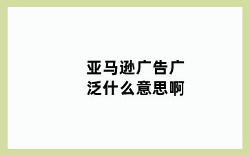 亚马逊广告广泛什么意思啊