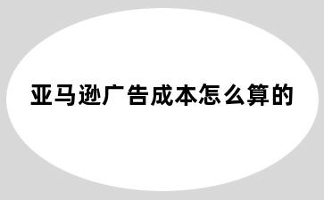 亚马逊广告成本怎么算的