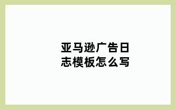 亚马逊广告日志模板怎么写