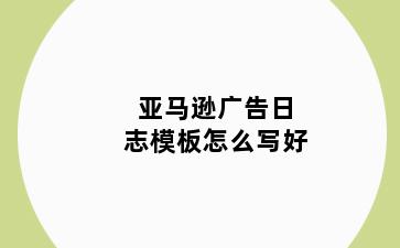 亚马逊广告日志模板怎么写好