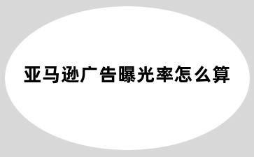 亚马逊广告曝光率怎么算