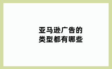 亚马逊广告的类型都有哪些