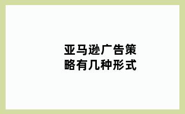 亚马逊广告策略有几种形式