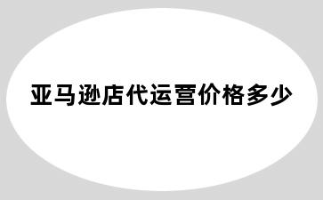 亚马逊店代运营价格多少