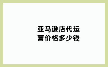 亚马逊店代运营价格多少钱