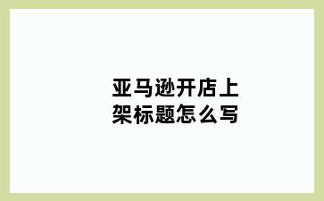 亚马逊开店上架标题怎么写