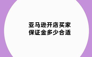 亚马逊开店买家保证金多少合适