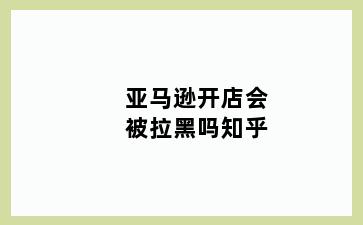 亚马逊开店会被拉黑吗知乎