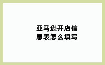 亚马逊开店信息表怎么填写