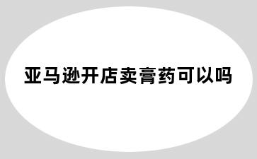 亚马逊开店卖膏药可以吗