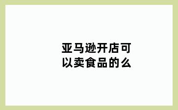 亚马逊开店可以卖食品的么