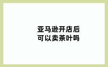 亚马逊开店后可以卖茶叶吗