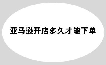 亚马逊开店多久才能下单