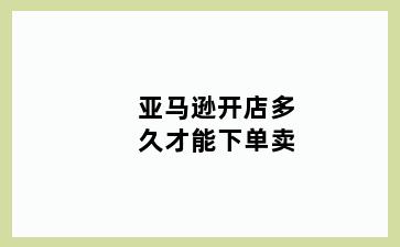 亚马逊开店多久才能下单卖