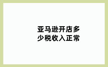 亚马逊开店多少税收入正常