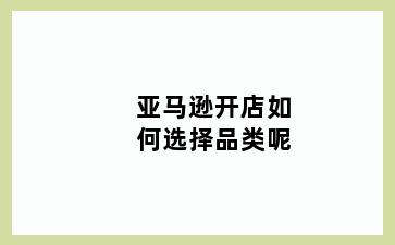 亚马逊开店如何选择品类呢