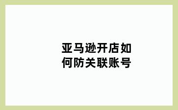 亚马逊开店如何防关联账号