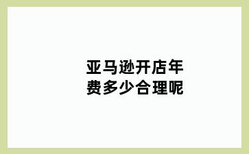 亚马逊开店年费多少合理呢