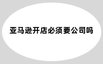 亚马逊开店必须要公司吗