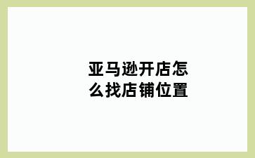 亚马逊开店怎么找店铺位置