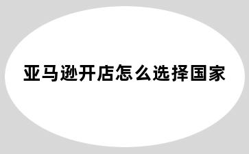 亚马逊开店怎么选择国家