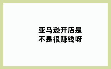 亚马逊开店是不是很赚钱呀