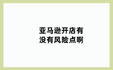 亚马逊开店有没有风险点啊