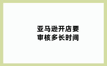 亚马逊开店要审核多长时间