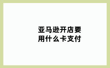 亚马逊开店要用什么卡支付