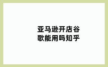 亚马逊开店谷歌能用吗知乎