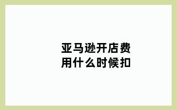 亚马逊开店费用什么时候扣