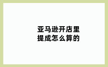 亚马逊开店里提成怎么算的