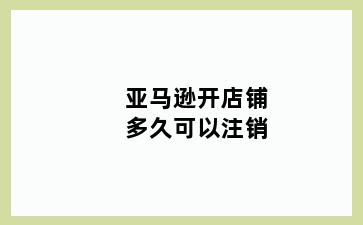 亚马逊开店铺多久可以注销