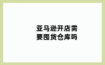 亚马逊开店需要囤货仓库吗