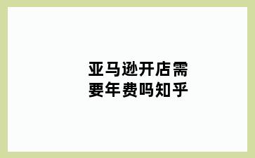 亚马逊开店需要年费吗知乎