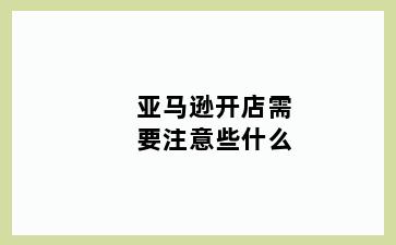 亚马逊开店需要注意些什么