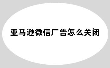 亚马逊微信广告怎么关闭