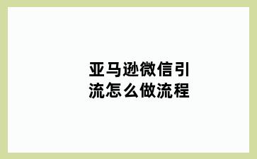 亚马逊微信引流怎么做流程